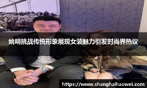 姚明挑战传统形象展现女装魅力引发时尚界热议