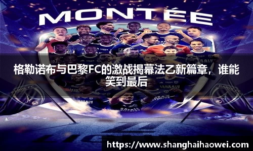 格勒诺布与巴黎FC的激战揭幕法乙新篇章，谁能笑到最后