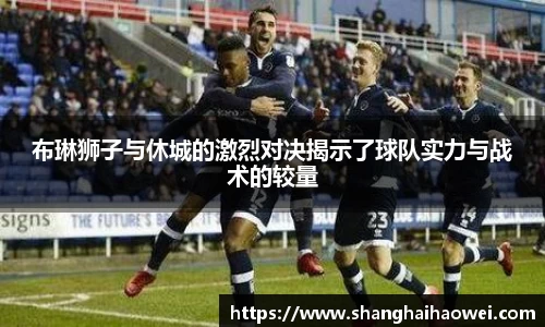 布琳狮子与休城的激烈对决揭示了球队实力与战术的较量